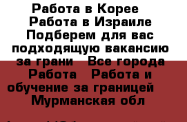  Работа в Корее I Работа в Израиле Подберем для вас подходящую вакансию за грани - Все города Работа » Работа и обучение за границей   . Мурманская обл.